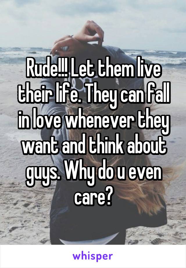 Rude!!! Let them live their life. They can fall in love whenever they want and think about guys. Why do u even care?