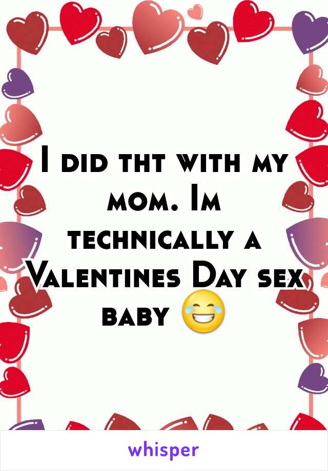 I did tht with my mom. Im technically a Valentines Day sex baby 😂