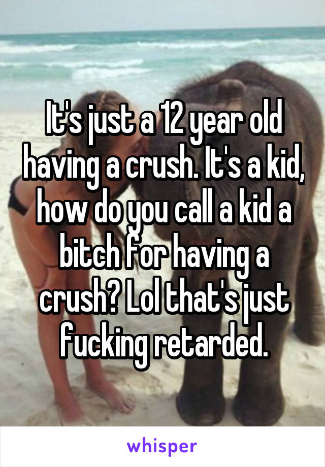 It's just a 12 year old having a crush. It's a kid, how do you call a kid a bitch for having a crush? Lol that's just fucking retarded.