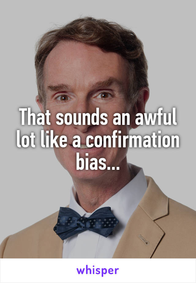 That sounds an awful lot like a confirmation bias...