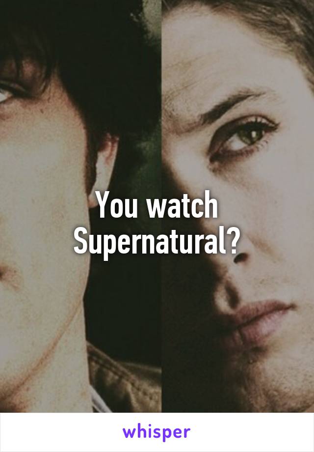 You watch Supernatural?