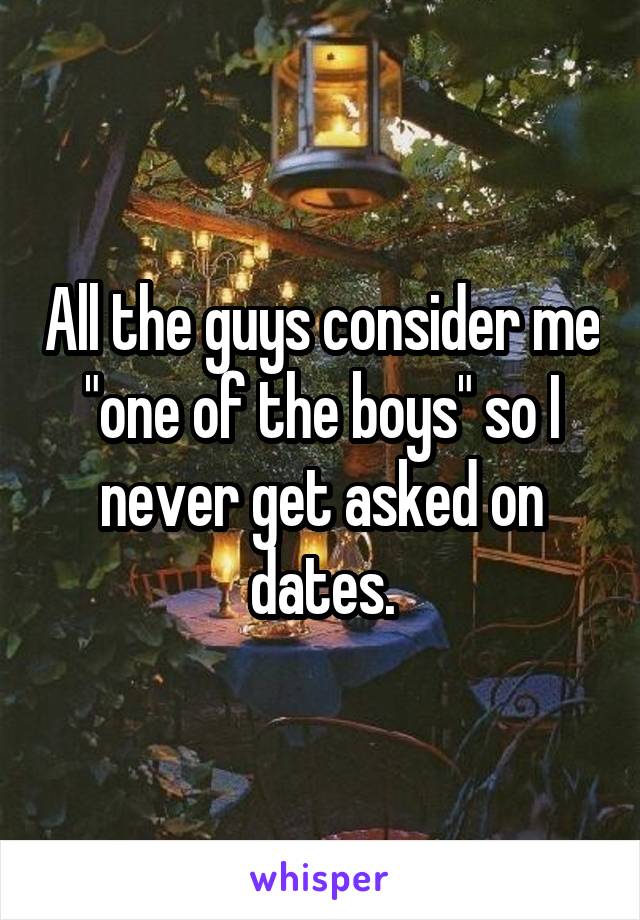 All the guys consider me "one of the boys" so I never get asked on dates.