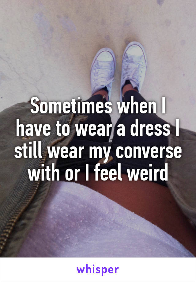 Sometimes when I have to wear a dress I still wear my converse with or I feel weird