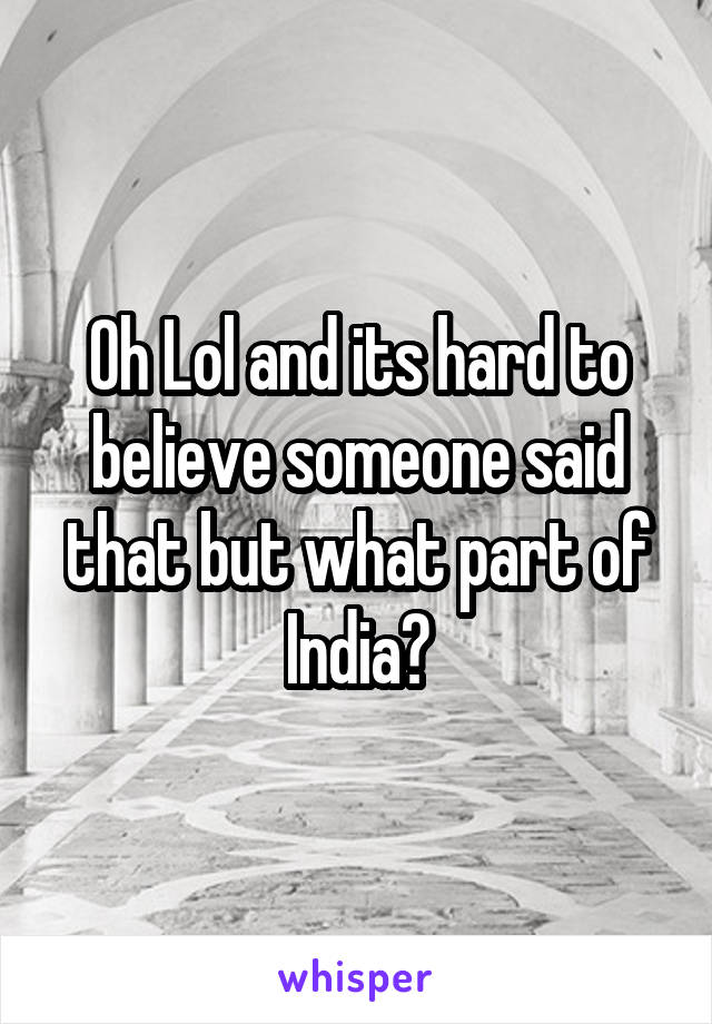 Oh Lol and its hard to believe someone said that but what part of India?