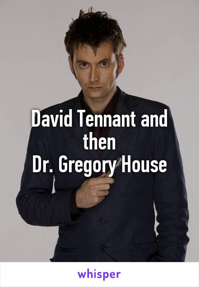 David Tennant and then
Dr. Gregory House