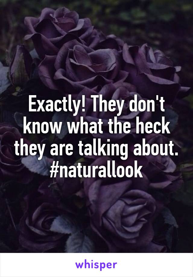 Exactly! They don't know what the heck they are talking about. #naturallook