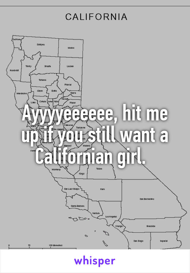 Ayyyyeeeeee, hit me up if you still want a Californian girl.  