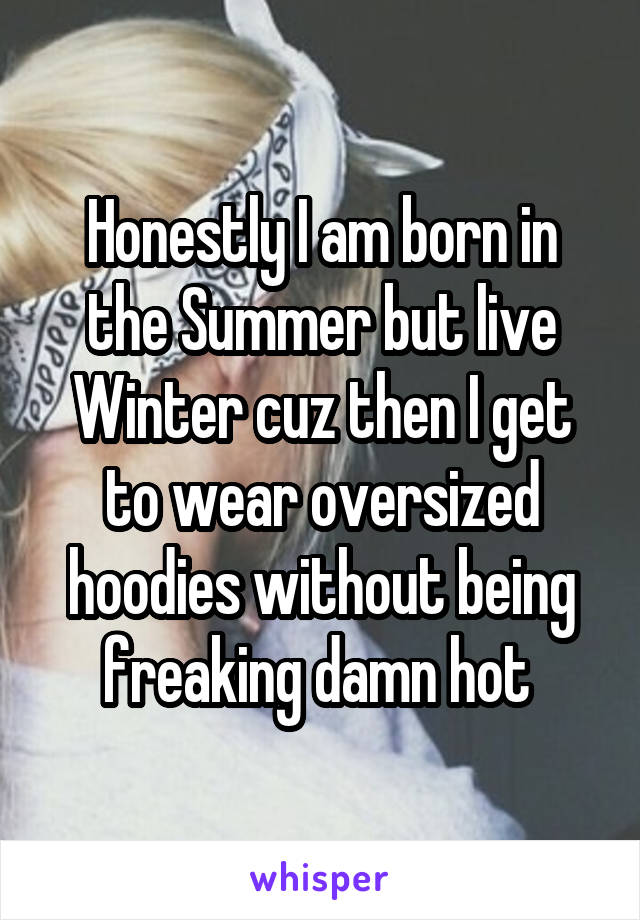 Honestly I am born in the Summer but live Winter cuz then I get to wear oversized hoodies without being freaking damn hot 