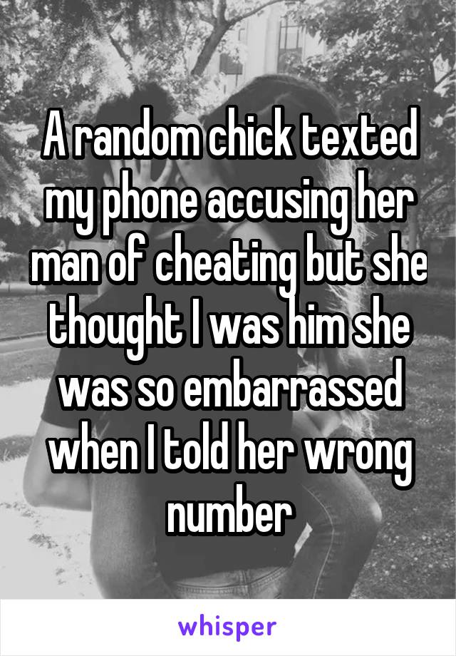 A random chick texted my phone accusing her man of cheating but she thought I was him she was so embarrassed when I told her wrong number