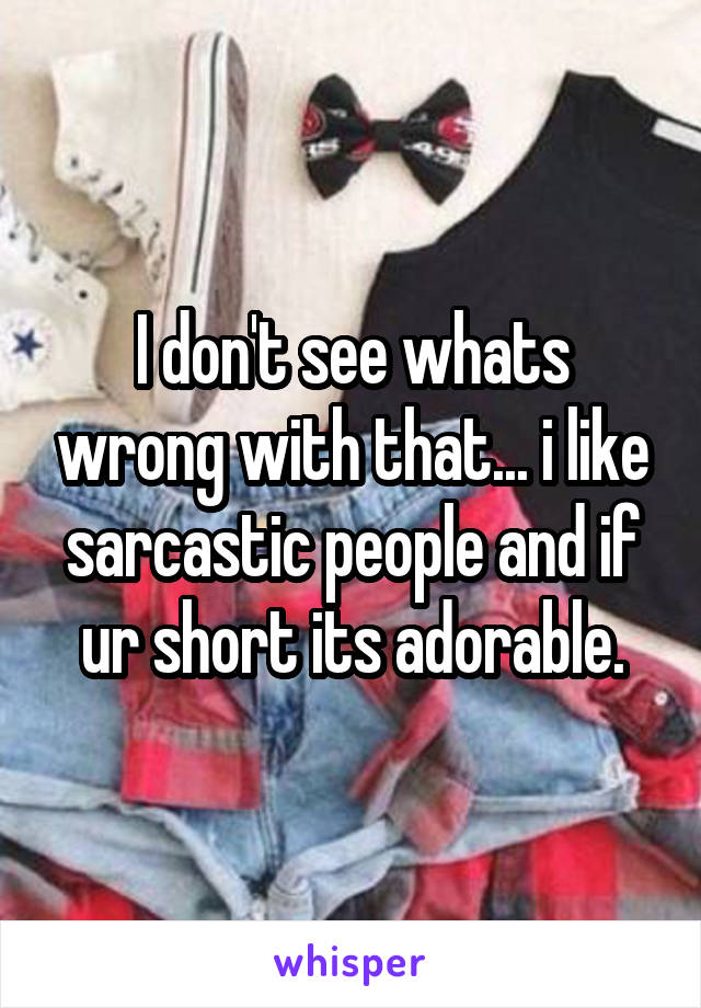 I don't see whats wrong with that... i like sarcastic people and if ur short its adorable.