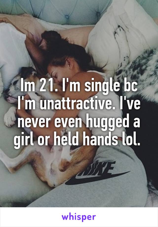 Im 21. I'm single bc I'm unattractive. I've never even hugged a girl or held hands lol. 