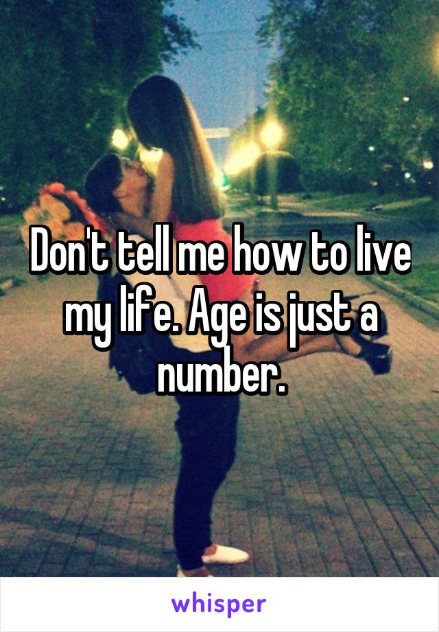 Don't tell me how to live my life. Age is just a number.