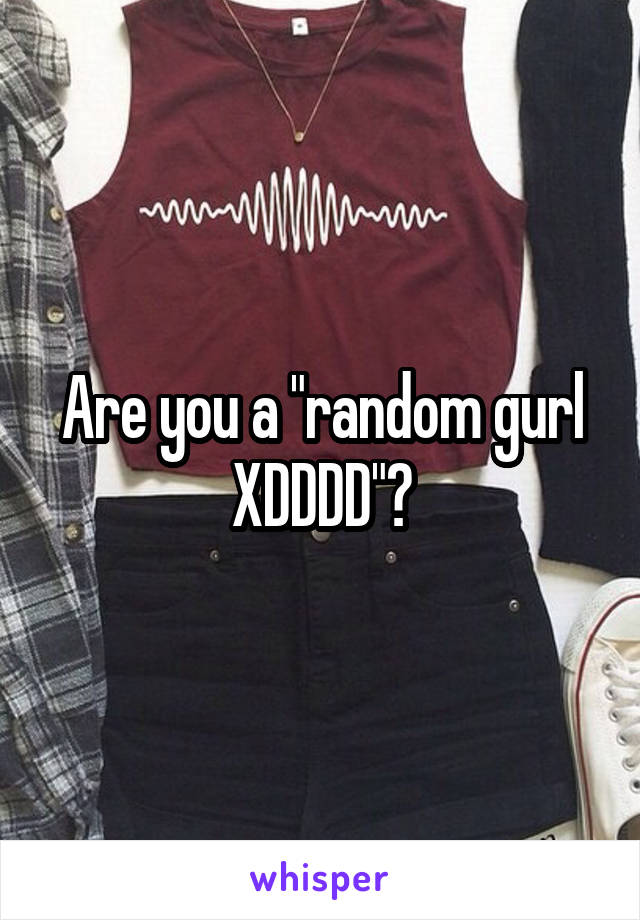 Are you a "random gurl XDDDD"?