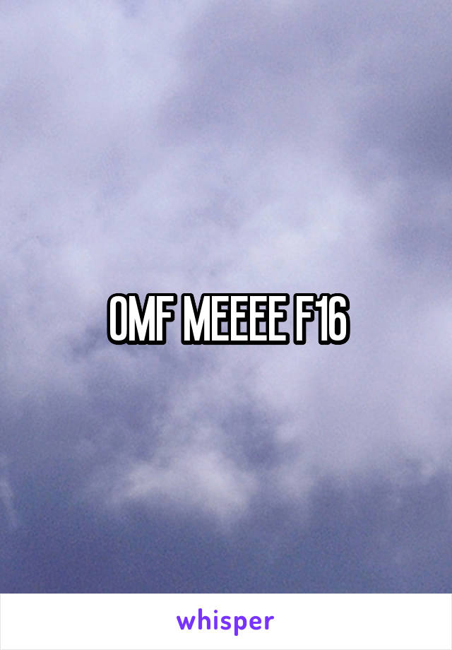 OMF MEEEE F16