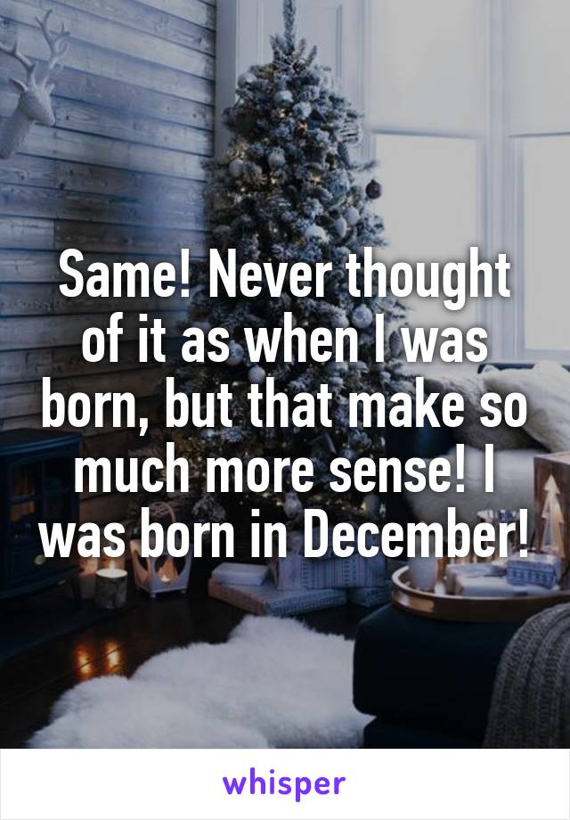 Same! Never thought of it as when I was born, but that make so much more sense! I was born in December!