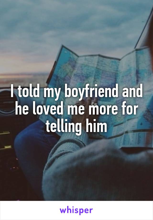 I told my boyfriend and he loved me more for telling him