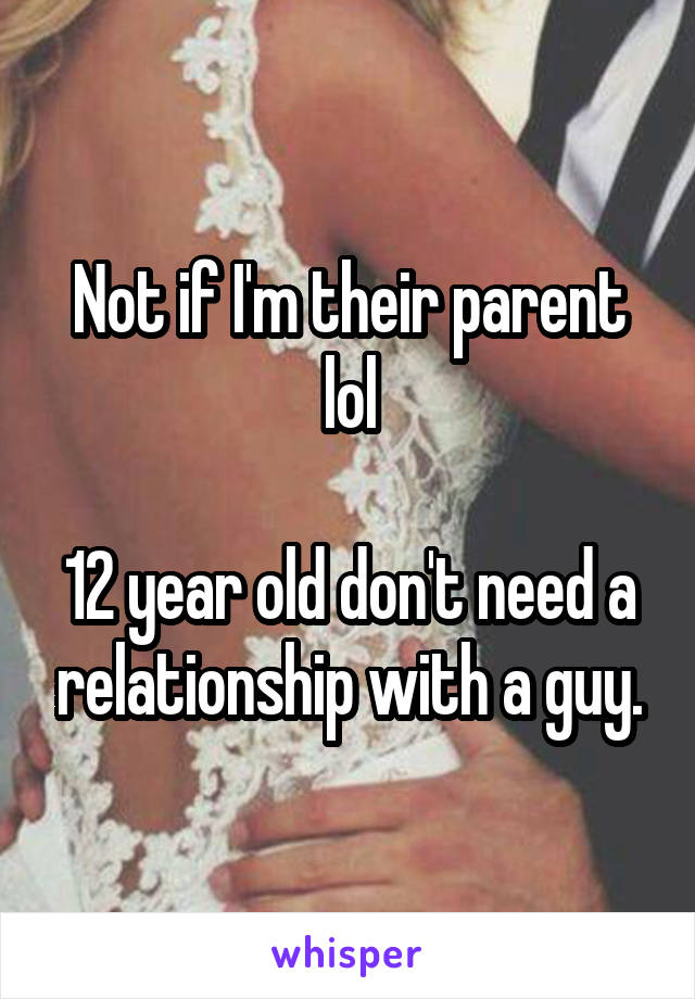 Not if I'm their parent lol

12 year old don't need a relationship with a guy.