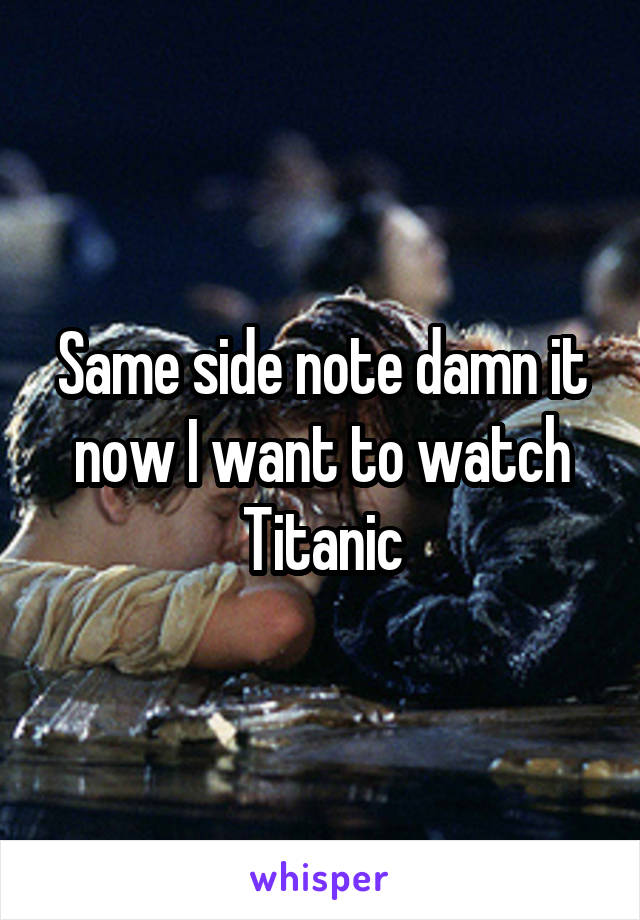 Same side note damn it now I want to watch Titanic