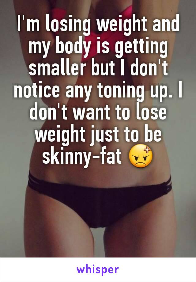 I'm losing weight and my body is getting smaller but I don't notice any toning up. I don't want to lose weight just to be skinny-fat 😡