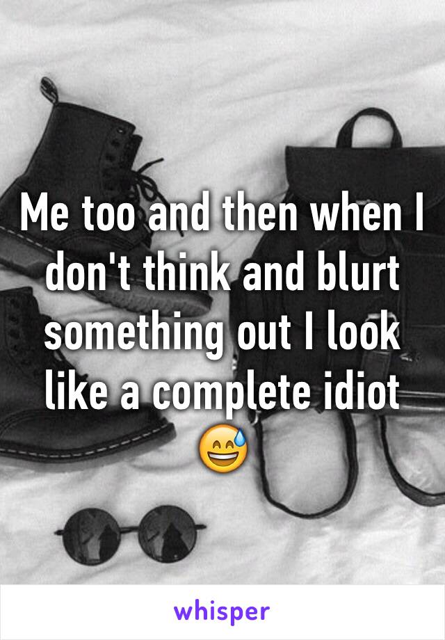 Me too and then when I don't think and blurt something out I look like a complete idiot 😅