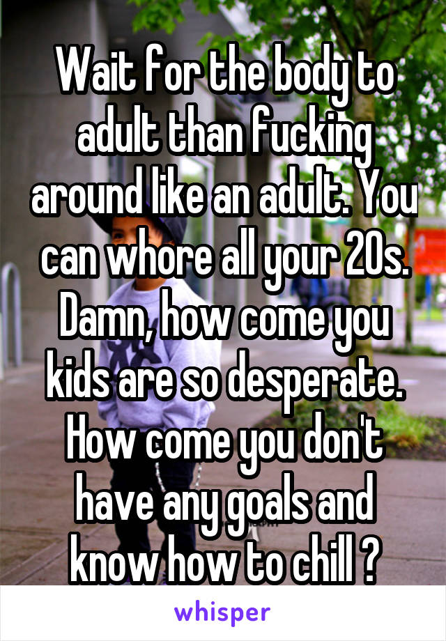 Wait for the body to adult than fucking around like an adult. You can whore all your 20s. Damn, how come you kids are so desperate. How come you don't have any goals and know how to chill ?