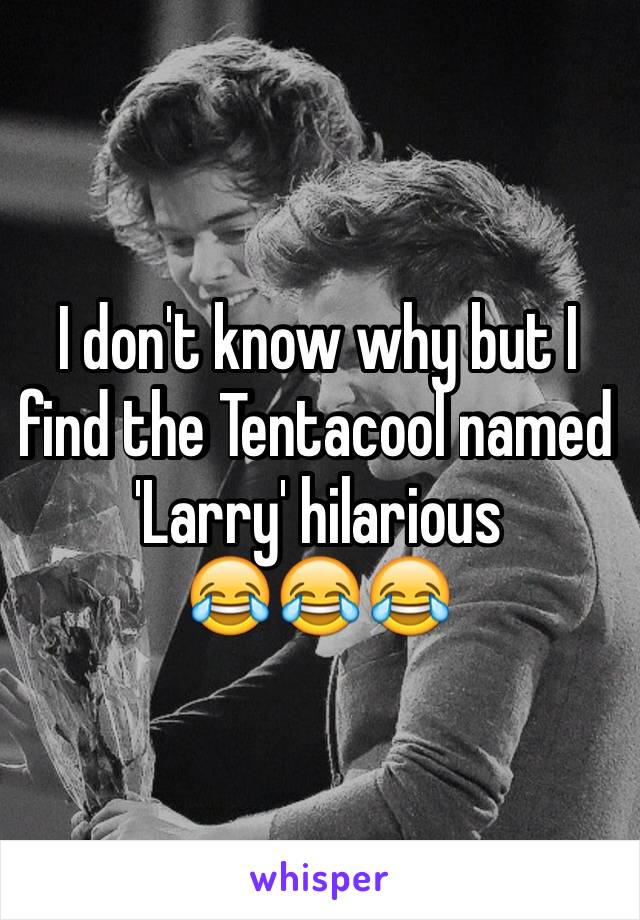 I don't know why but I find the Tentacool named 'Larry' hilarious 
😂😂😂