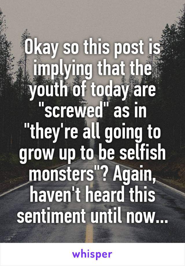 Okay so this post is implying that the youth of today are "screwed" as in "they're all going to grow up to be selfish monsters"? Again, haven't heard this sentiment until now...