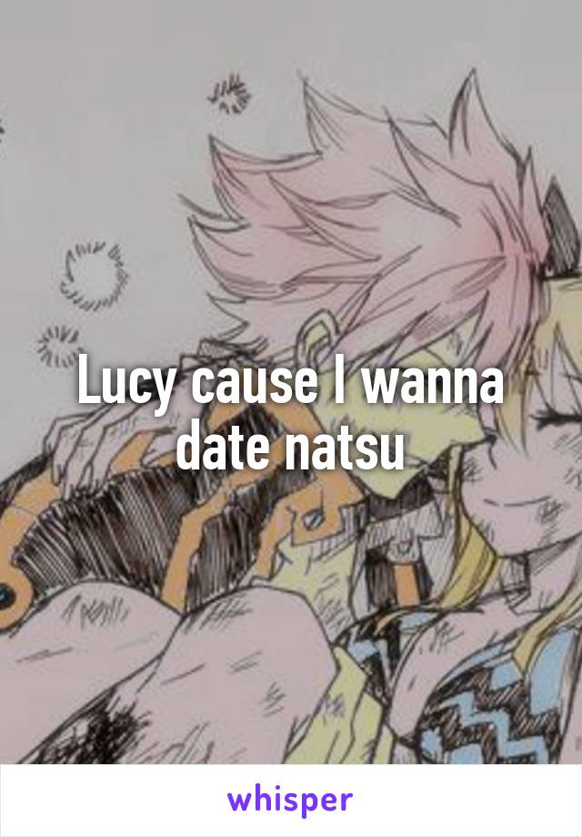 Lucy cause I wanna date natsu