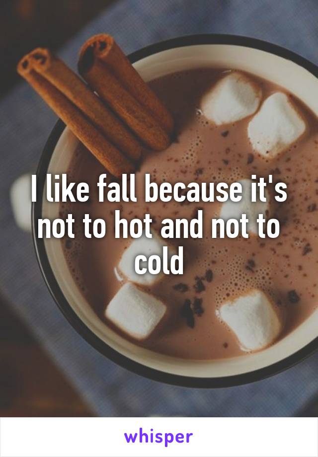 I like fall because it's not to hot and not to cold