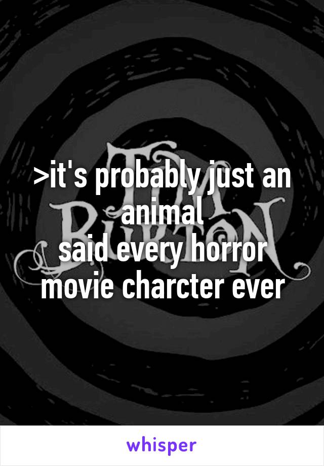 >it's probably just an animal
said every horror movie charcter ever