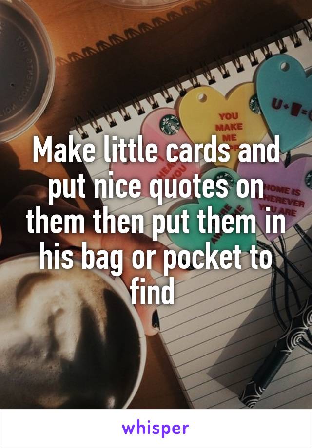 Make little cards and put nice quotes on them then put them in his bag or pocket to find 