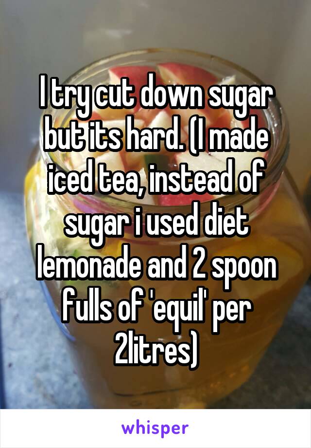 I try cut down sugar but its hard. (I made iced tea, instead of sugar i used diet lemonade and 2 spoon fulls of 'equil' per 2litres)