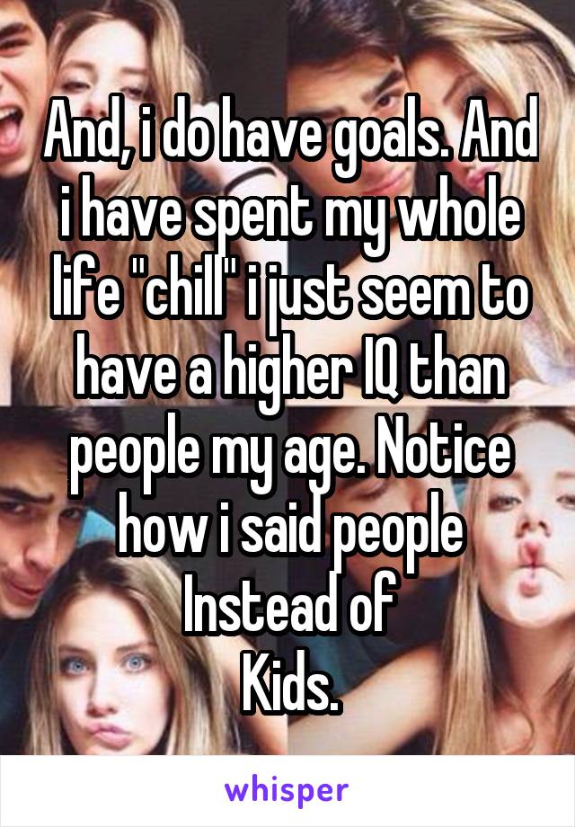 And, i do have goals. And i have spent my whole life "chill" i just seem to have a higher IQ than people my age. Notice how i said people
Instead of
Kids.