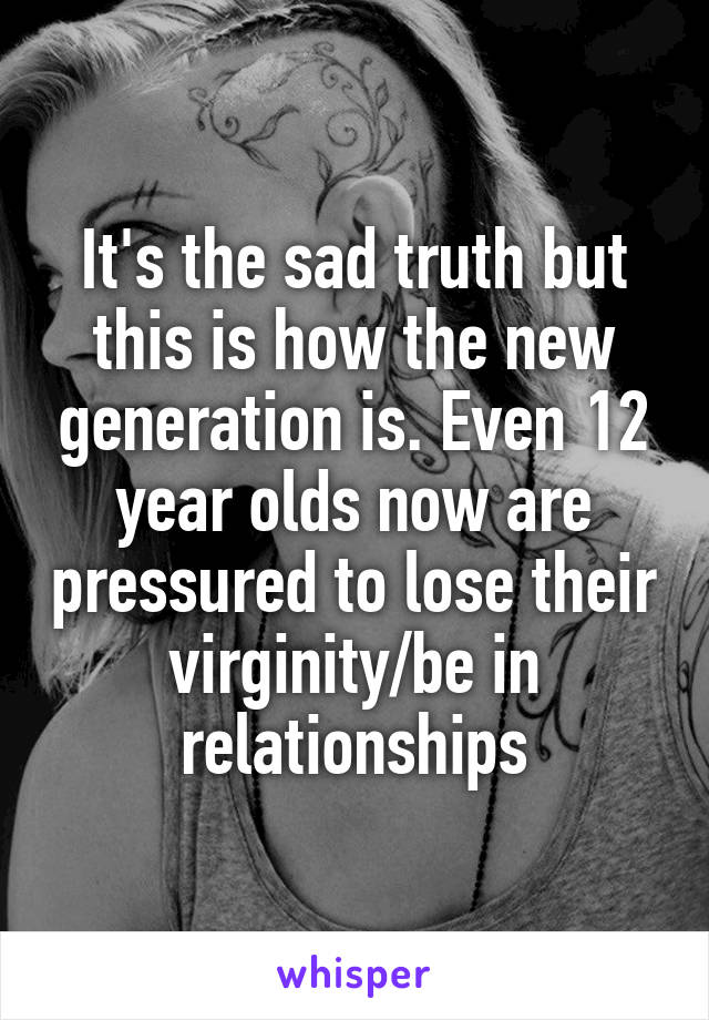 It's the sad truth but this is how the new generation is. Even 12 year olds now are pressured to lose their virginity/be in relationships