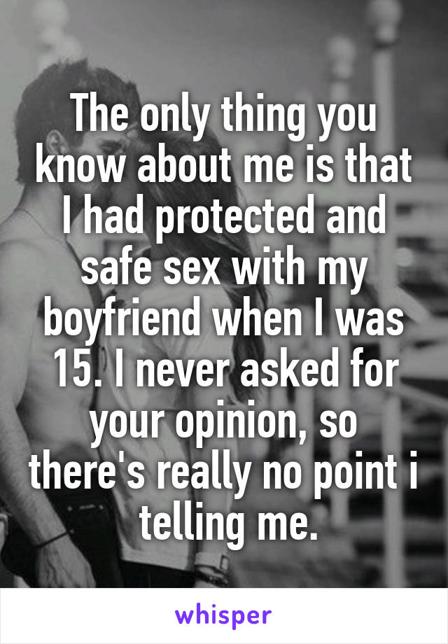 The only thing you know about me is that I had protected and safe sex with my boyfriend when I was 15. I never asked for your opinion, so there's really no point i  telling me.