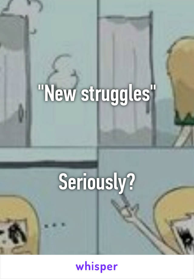 "New struggles"



Seriously?