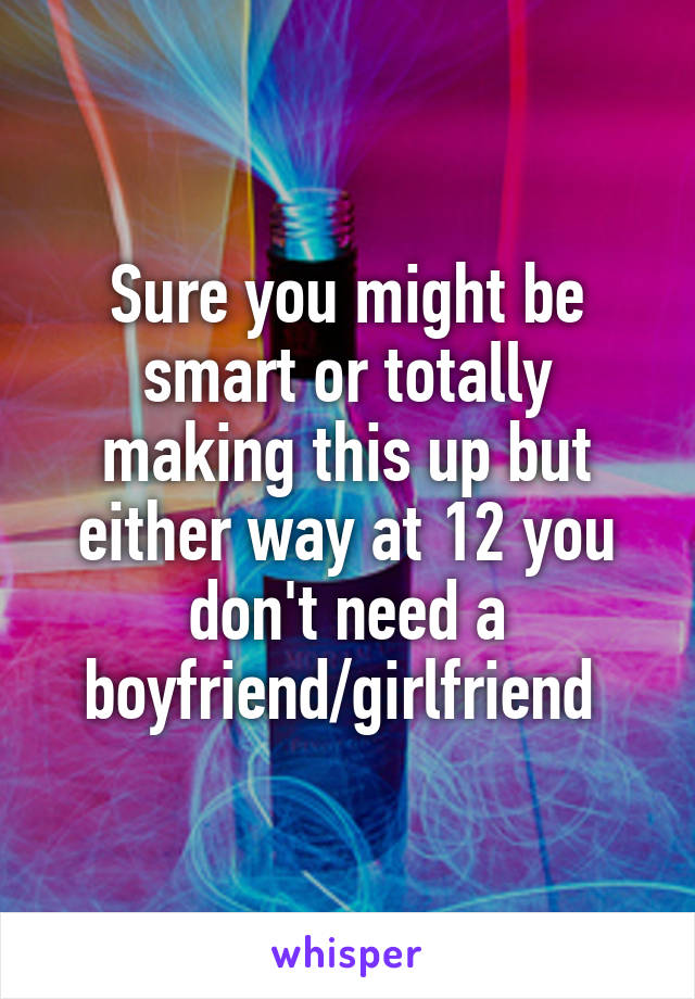 Sure you might be smart or totally making this up but either way at 12 you don't need a boyfriend/girlfriend 