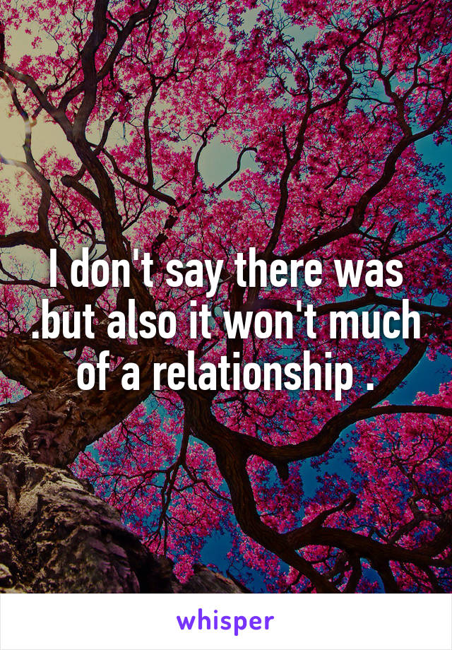 I don't say there was .but also it won't much of a relationship .