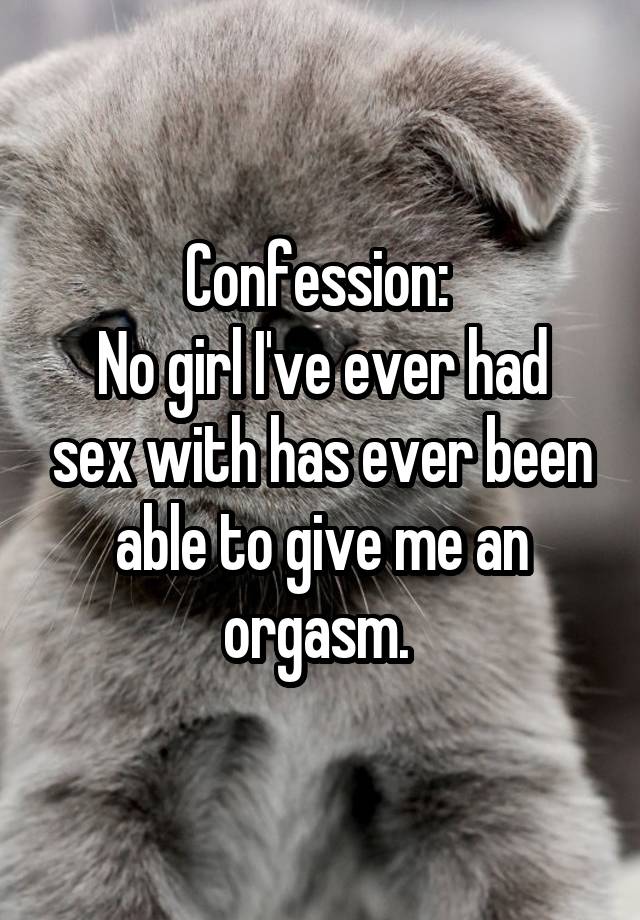 Confession: 
No girl I've ever had sex with has ever been able to give me an orgasm. 