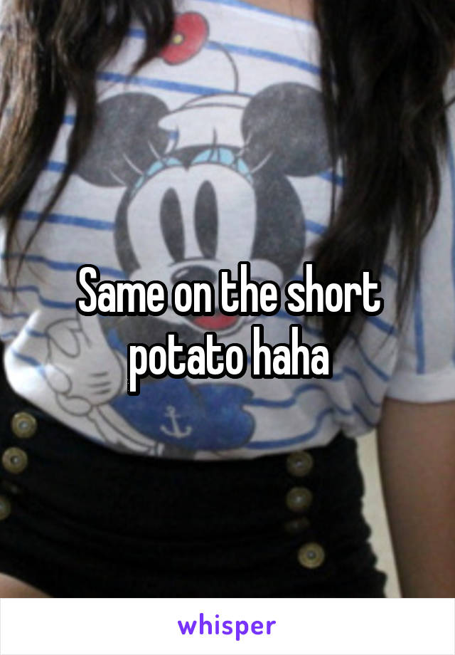 Same on the short potato haha