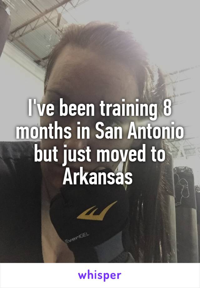 I've been training 8 months in San Antonio but just moved to Arkansas 