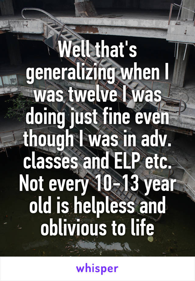 Well that's generalizing when I was twelve I was doing just fine even though I was in adv. classes and ELP etc. Not every 10-13 year old is helpless and oblivious to life