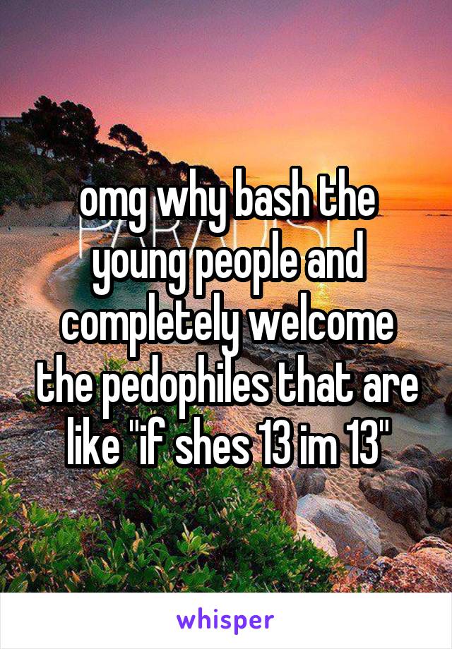 omg why bash the young people and completely welcome the pedophiles that are like "if shes 13 im 13"