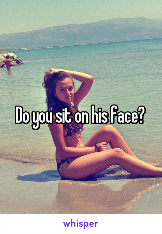 Do you sit on his face? 