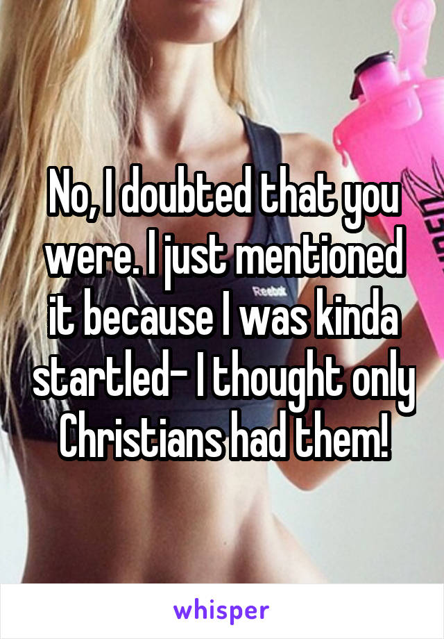 No, I doubted that you were. I just mentioned it because I was kinda startled- I thought only Christians had them!