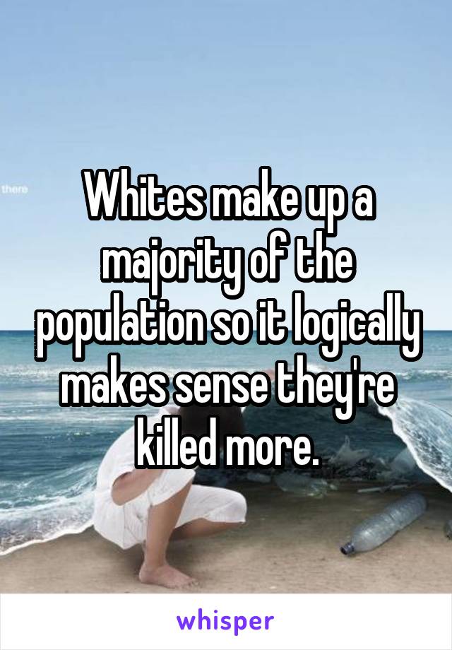Whites make up a majority of the population so it logically makes sense they're killed more.