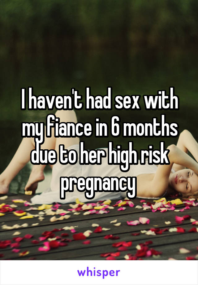 I haven't had sex with my fiance in 6 months due to her high risk pregnancy 