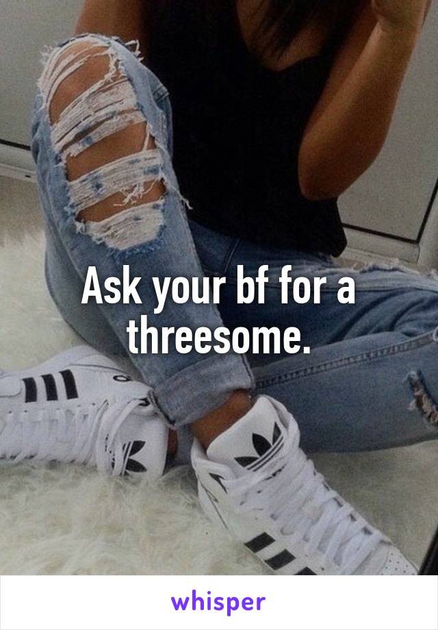 Ask your bf for a threesome.