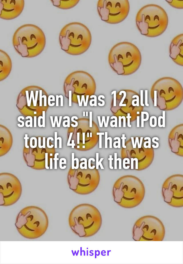 When I was 12 all I said was "I want iPod touch 4!!" That was life back then