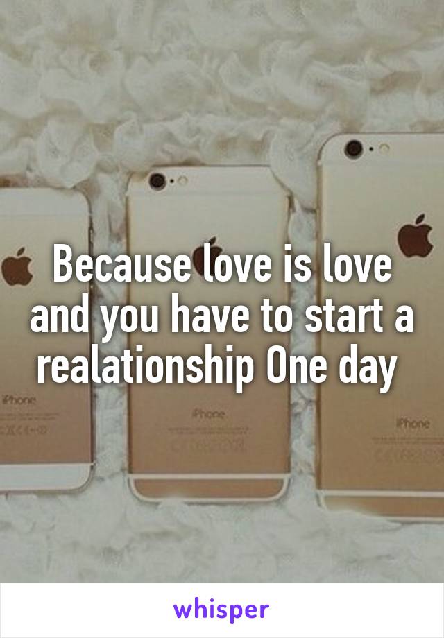 Because love is love and you have to start a realationship One day 